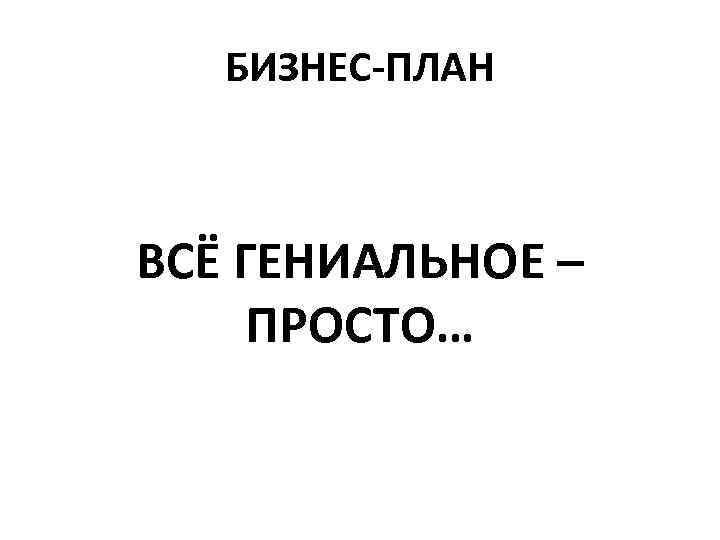 БИЗНЕС-ПЛАН ВСЁ ГЕНИАЛЬНОЕ – ПРОСТО… 