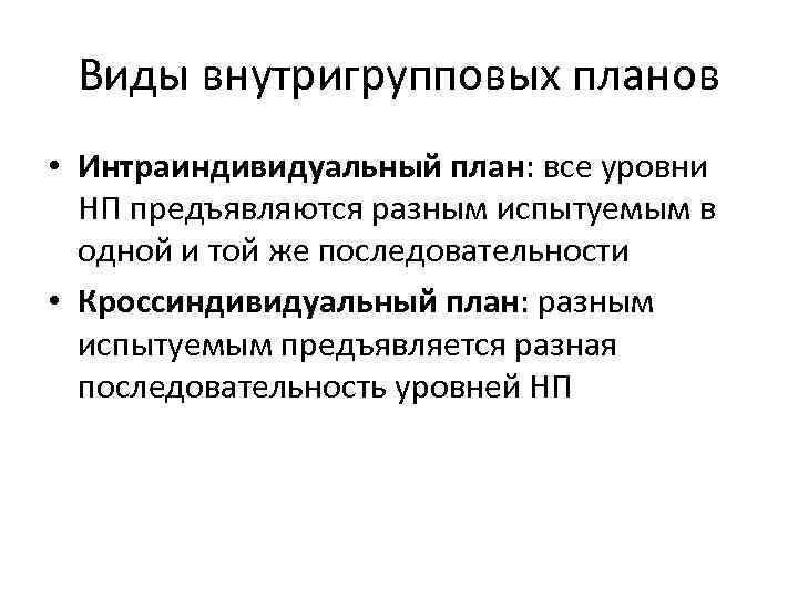 Виды внутригрупповых планов • Интраиндивидуальный план: все уровни НП предъявляются разным испытуемым в одной