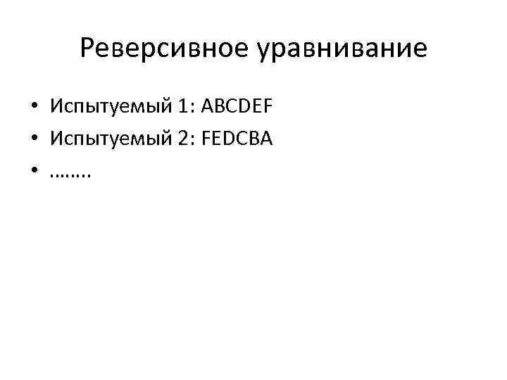 Реверсивное уравнивание • Испытуемый 1: ABCDEF • Испытуемый 2: FEDCBA • ……. . 