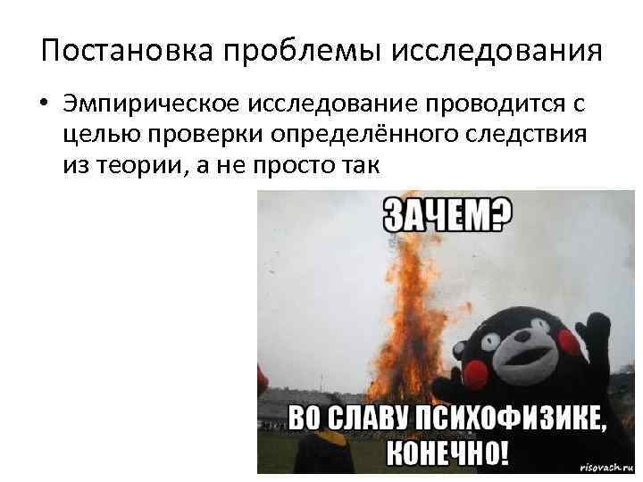 Постановка проблемы исследования • Эмпирическое исследование проводится с целью проверки определённого следствия из теории,