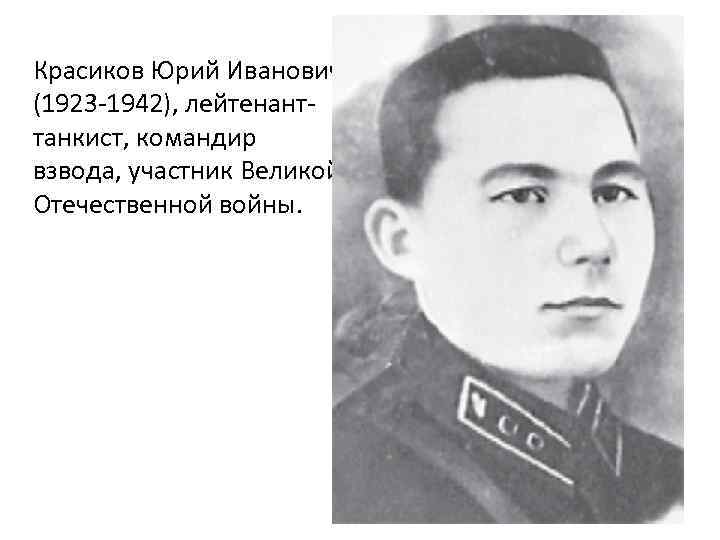 Красиков Юрий Иванович (1923 -1942), лейтенанттанкист, командир взвода, участник Великой Отечественной войны. 