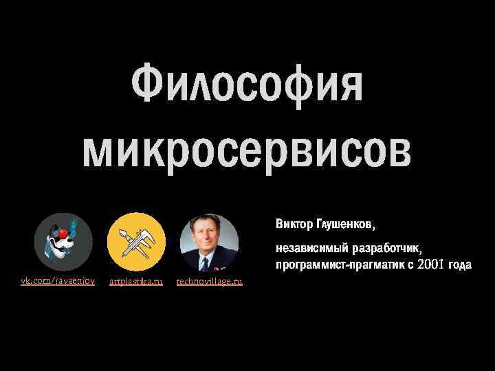 Философия микросервисов Виктор Глушенков, независимый разработчик, программист-прагматик с 2001 года vk. com/javaenjoy artplastika. ru