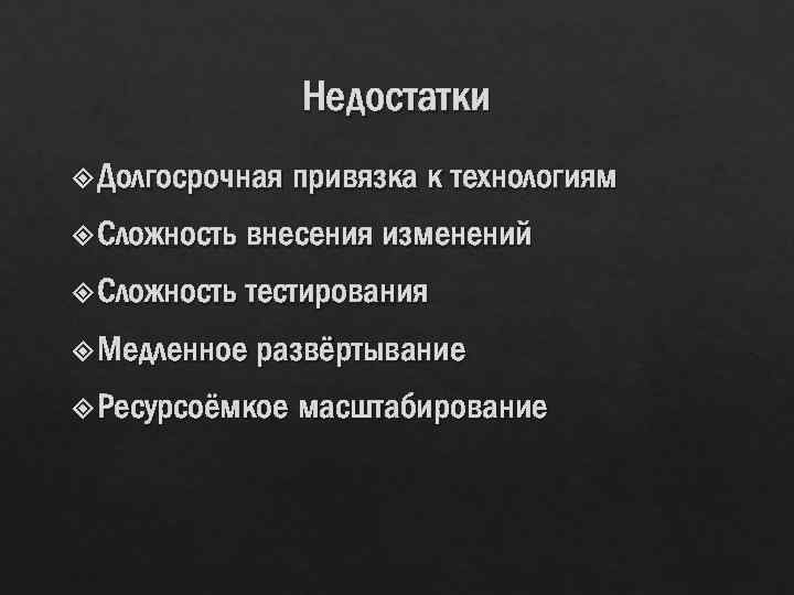Недостатки Долгосрочная привязка к технологиям Сложность внесения изменений Сложность тестирования Медленное развёртывание Ресурсоёмкое масштабирование