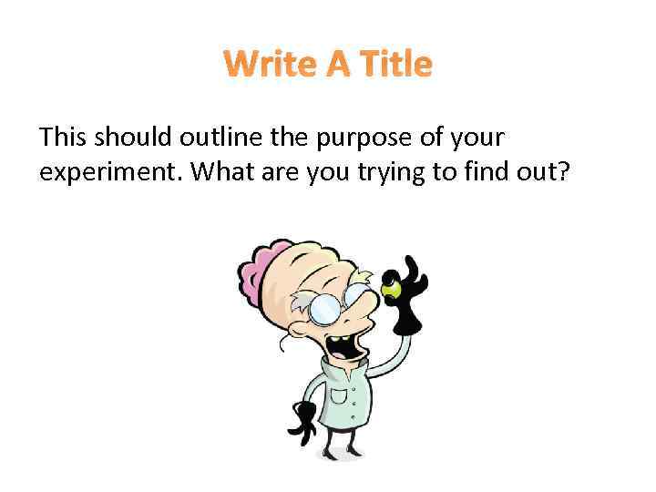 Write A Title This should outline the purpose of your experiment. What are you