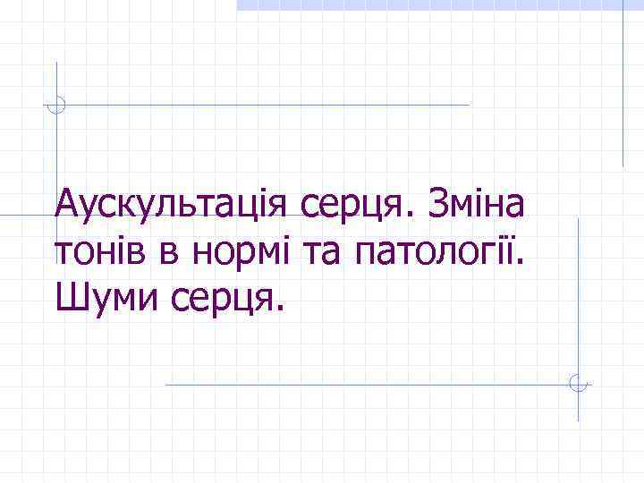Аускультація серця. Зміна тонів в нормі та патології. Шуми серця. 