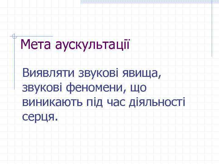 Мета аускультації Виявляти звукові явища, звукові феномени, що виникають під час діяльності серця. 
