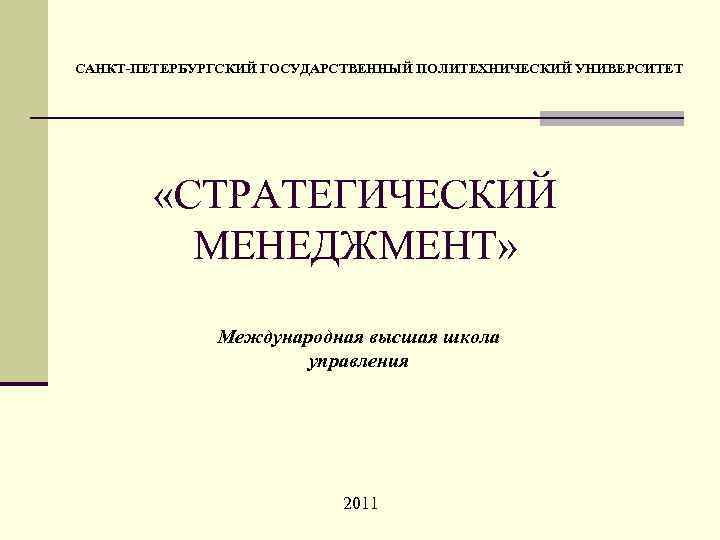 САНКТ-ПЕТЕРБУРГСКИЙ ГОСУДАРСТВЕННЫЙ ПОЛИТЕХНИЧЕСКИЙ УНИВЕРСИТЕТ «СТРАТЕГИЧЕСКИЙ МЕНЕДЖМЕНТ» Международная высшая школа управления 2011 