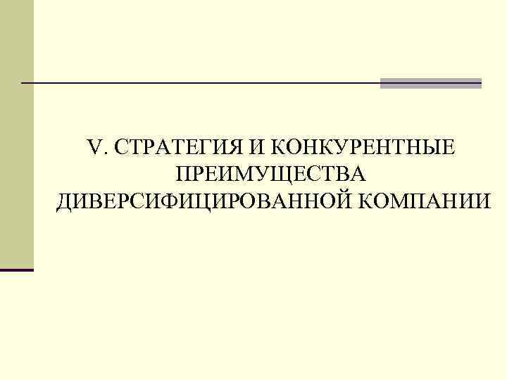 V. СТРАТЕГИЯ И КОНКУРЕНТНЫЕ ПРЕИМУЩЕСТВА ДИВЕРСИФИЦИРОВАННОЙ КОМПАНИИ 