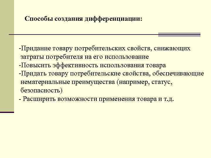 Способы создания дифференциации: -Придание товару потребительских свойств, снижающих затраты потребителя на его использование -Повысить