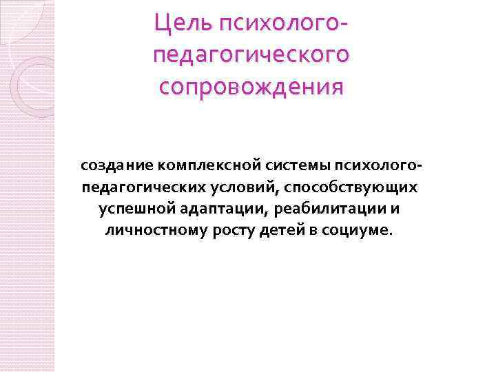 Цель психологопедагогического сопровождения создание комплексной системы психологопедагогических условий, способствующих успешной адаптации, реабилитации и личностному