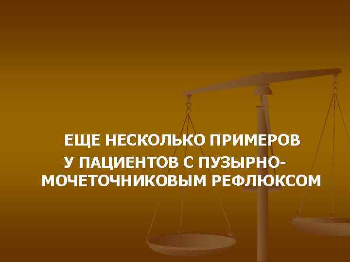 ЕЩЕ НЕСКОЛЬКО ПРИМЕРОВ У ПАЦИЕНТОВ С ПУЗЫРНОМОЧЕТОЧНИКОВЫМ РЕФЛЮКСОМ 