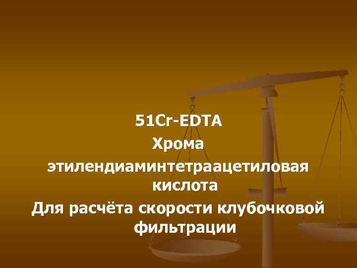 51 Cr-EDTA Хрома этилендиаминтетраацетиловая кислота Для расчёта скорости клубочковой фильтрации 