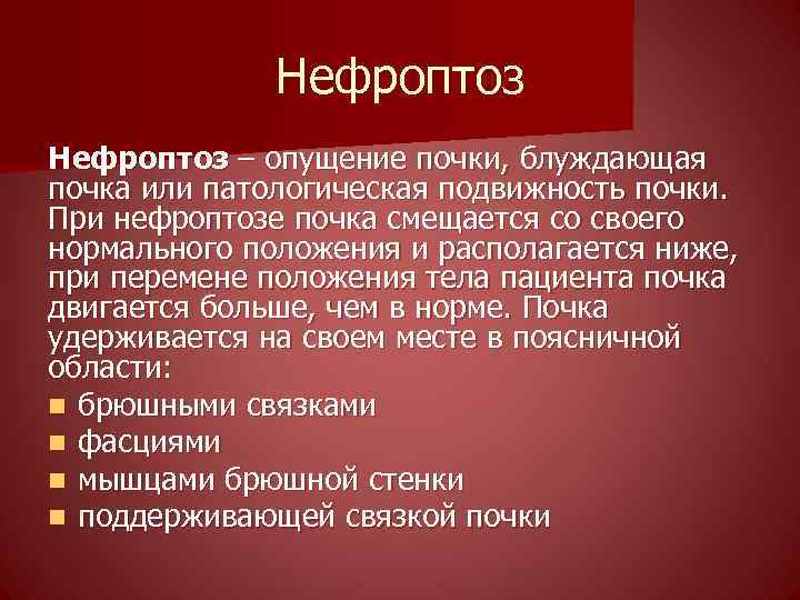 Нефроптоз – опущение почки, блуждающая почка или патологическая подвижность почки. При нефроптозе почка смещается