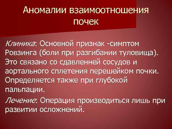 Аномалии взаимоотношения почек Клиника: Основной признак -симптом Ровзинга (боли при разгибании туловища). Это связано