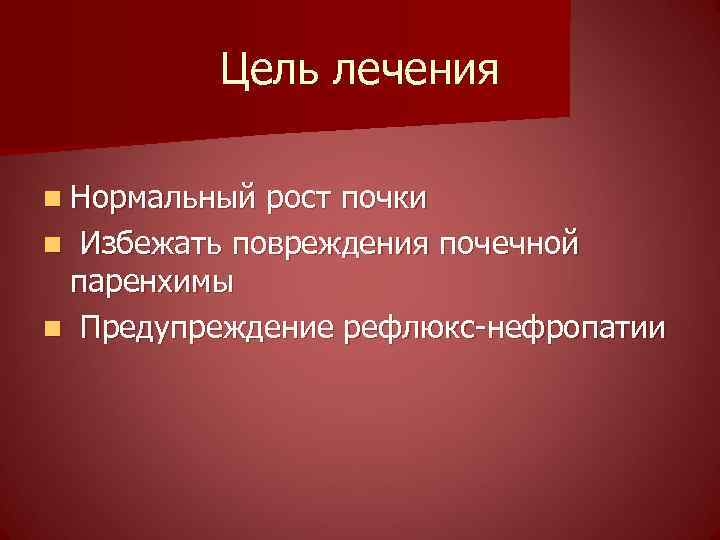 Цель лечения n Нормальный рост почки n Избежать повреждения почечной паренхимы n Предупреждение рефлюкс-нефропатии