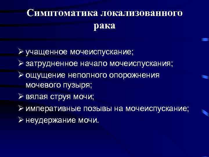 Симптоматика локализованного рака Ø учащенное мочеиспускание; Ø затрудненное начало мочеиспускания; Ø ощущение неполного опорожнения