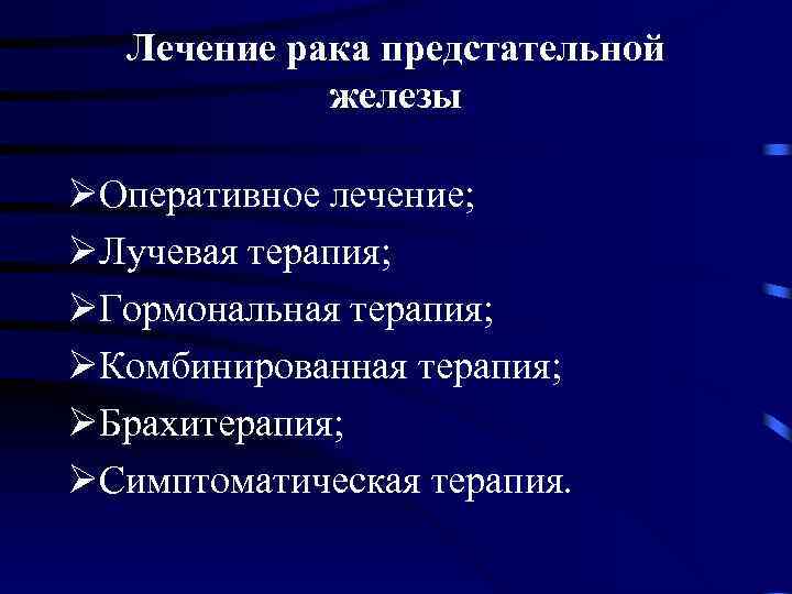 Лечение рака предстательной железы ØОперативное лечение; ØЛучевая терапия; ØГормональная терапия; ØКомбинированная терапия; ØБрахитерапия; ØСимптоматическая