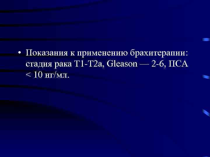  • Показания к применению брахитерапии: стадия рака Т 1 -Т 2 а, Gleason