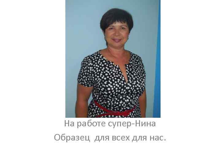 На работе супер-Нина Образец для всех для нас. 