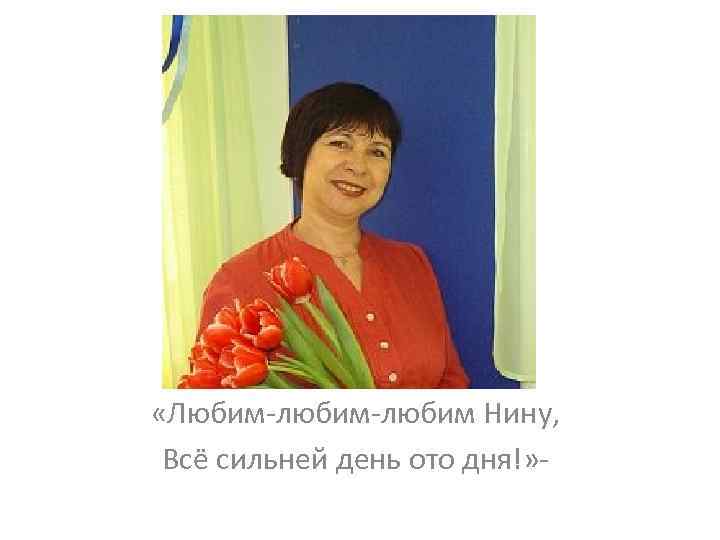  «Любим-любим Нину, Всё сильней день ото дня!» - 