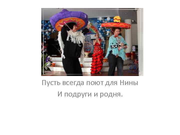 Пусть всегда поют для Нины И подруги и родня. 