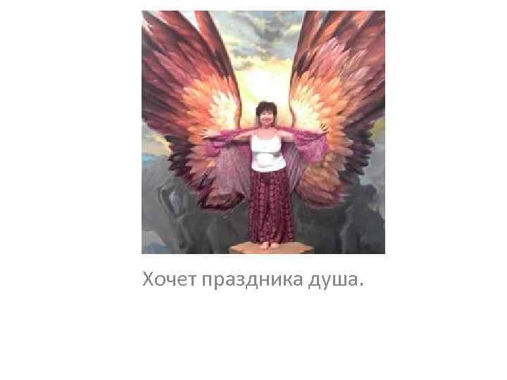 Хочет праздника душа. 