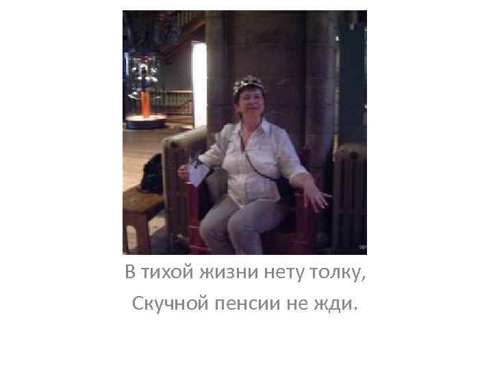 В тихой жизни нету толку, Скучной пенсии не жди. 