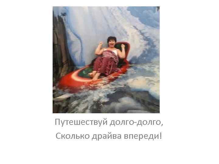 Путешествуй долго-долго, Сколько драйва впереди! 