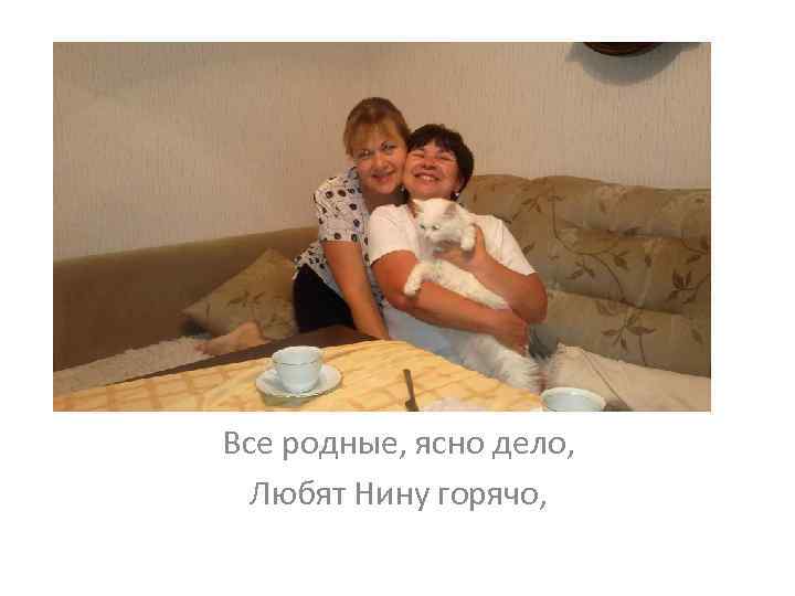Все родные, ясно дело, Любят Нину горячо, 