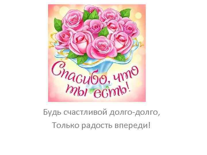 Будь счастливой долго-долго, Только радость впереди! 