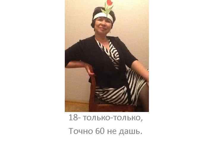 18 - только-только, Точно 60 не дашь. 