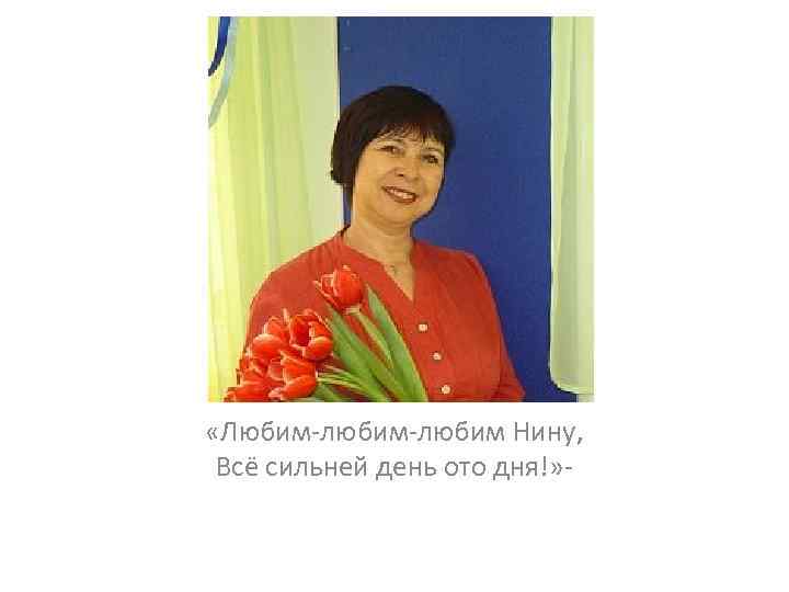  «Любим-любим Нину, Всё сильней день ото дня!» - 