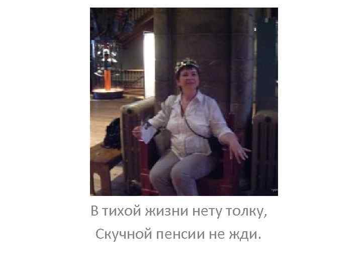 В тихой жизни нету толку, Скучной пенсии не жди. 