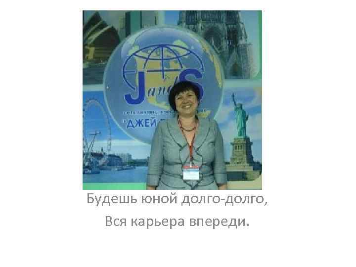 Будешь юной долго-долго, Вся карьера впереди. 