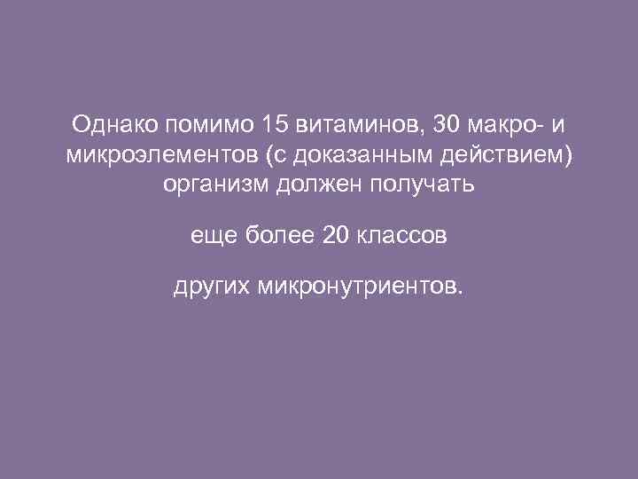 Однако помимо 15 витаминов, 30 макро- и микроэлементов (с доказанным действием) организм должен получать