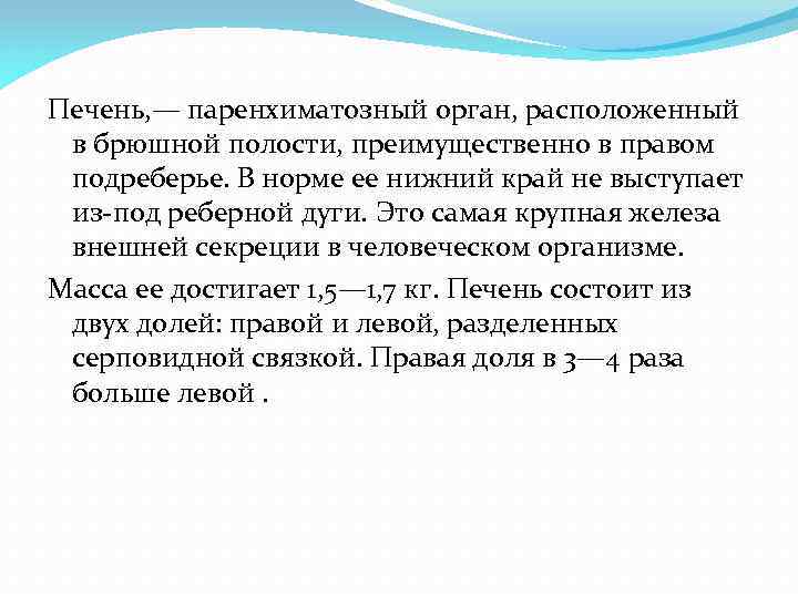 Печень, — паренхиматозный орган, расположенный в брюшной полости, преимущественно в правом подреберье. В норме