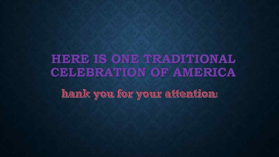 HERE IS ONE TRADITIONAL CELEBRATION OF AMERICA hank you for your attention! 