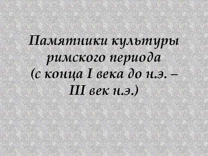 Памятники культуры римского периода (с конца І века до н. э. – ІІІ век