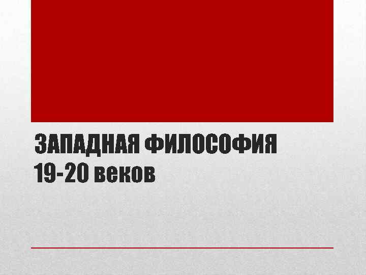 ЗАПАДНАЯ ФИЛОСОФИЯ 19 -20 веков 