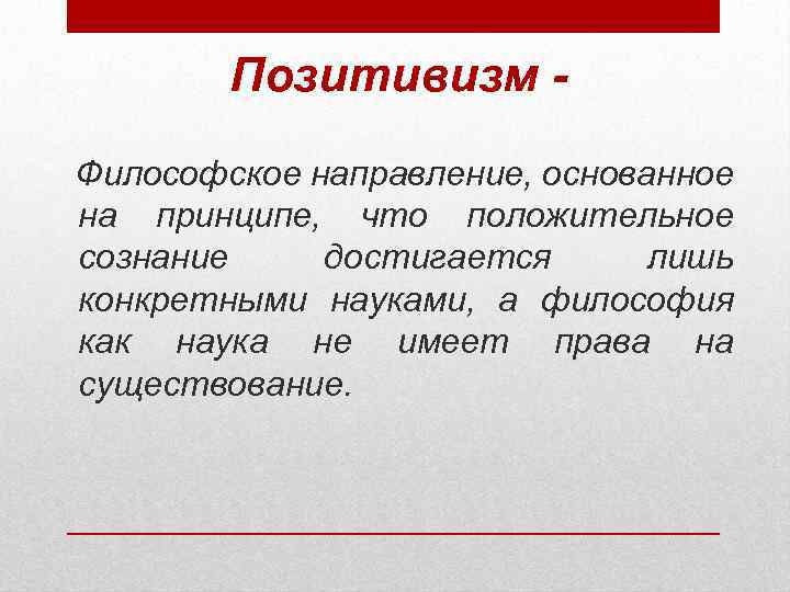 Позитивизм Философское направление, основанное на принципе, что положительное сознание достигается лишь конкретными науками, а