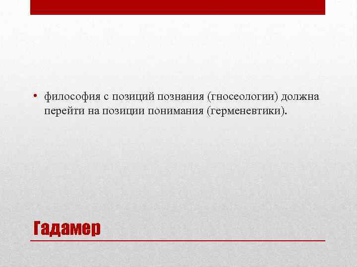  • философия с позиций познания (гносеологии) должна перейти на позиции понимания (герменевтики). Гадамер