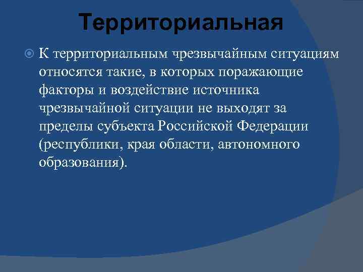 Территориальная К территориальным чрезвычайным ситуациям относятся такие, в которых поражающие факторы и воздействие источника