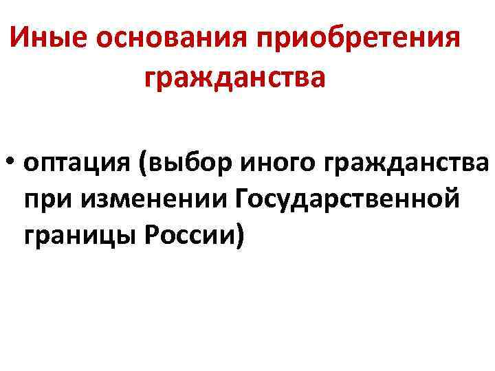 Иные основания приобретения гражданства • оптация (выбор иного гражданства при изменении Государственной границы России)