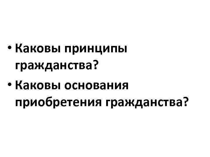  • Каковы принципы гражданства? • Каковы основания приобретения гражданства? 