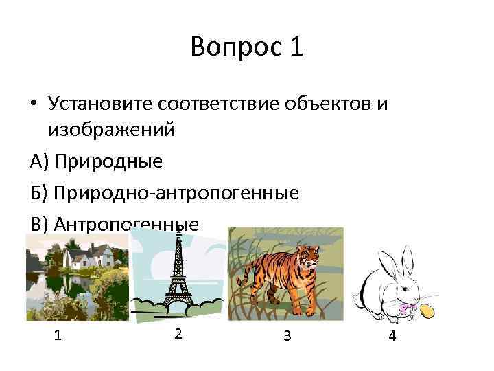 Вопрос 1 • Установите соответствие объектов и изображений А) Природные Б) Природно-антропогенные В) Антропогенные