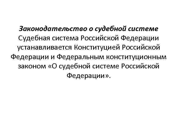 Законодательство о судебной системе Судебная система Российской Федерации устанавливается Конституцией Российской Федерации и Федеральным