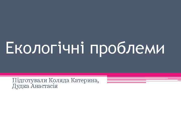 Екологічні проблеми Підготували Коляда Катерина, Дудка Анастасія 