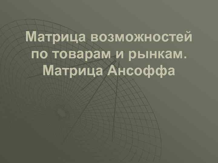 Матрица возможностей по товарам и рынкам. Матрица Ансоффа 