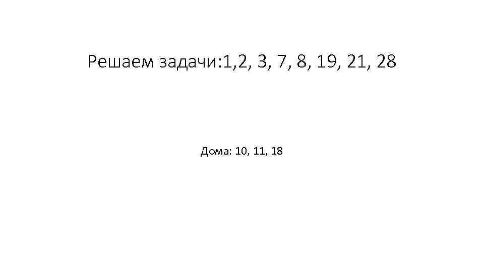 Решаем задачи: 1, 2, 3, 7, 8, 19, 21, 28 Дома: 10, 11, 18