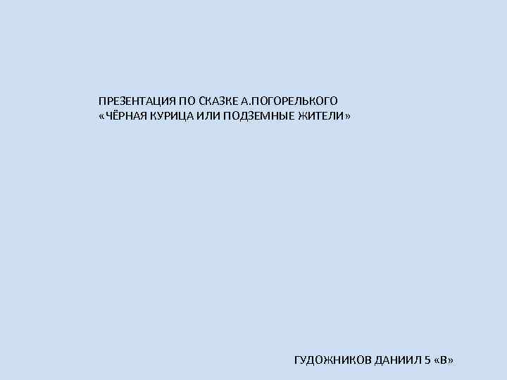 ПРЕЗЕНТАЦИЯ ПО СКАЗКЕ А. ПОГОРЕЛЬКОГО «ЧЁРНАЯ КУРИЦА ИЛИ ПОДЗЕМНЫЕ ЖИТЕЛИ» ГУДОЖНИКОВ ДАНИИЛ 5 «В»